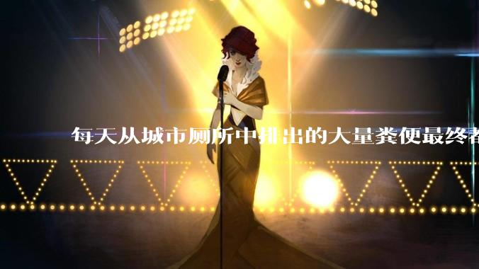 每天从城市厕所中排出的大量粪便最终都被排到哪里去了？