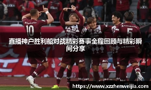 直播神户胜利船对战精彩赛事全程回顾与精彩瞬间分享