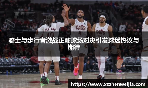 骑士与步行者激战正酣球场对决引发球迷热议与期待