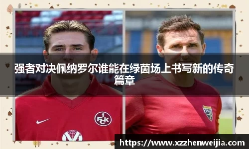 强者对决佩纳罗尔谁能在绿茵场上书写新的传奇篇章