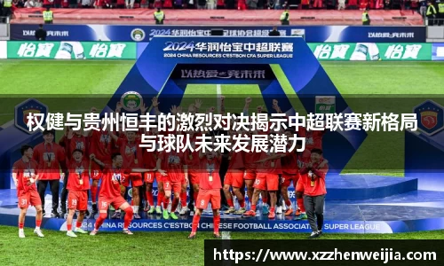 权健与贵州恒丰的激烈对决揭示中超联赛新格局与球队未来发展潜力