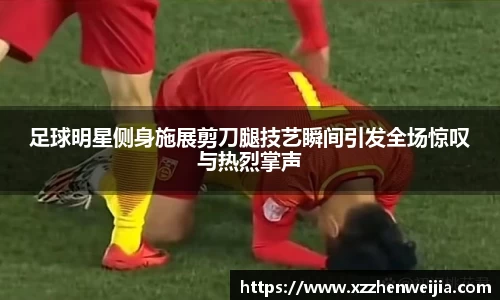 足球明星侧身施展剪刀腿技艺瞬间引发全场惊叹与热烈掌声