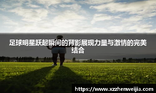 足球明星跃起瞬间的背影展现力量与激情的完美结合