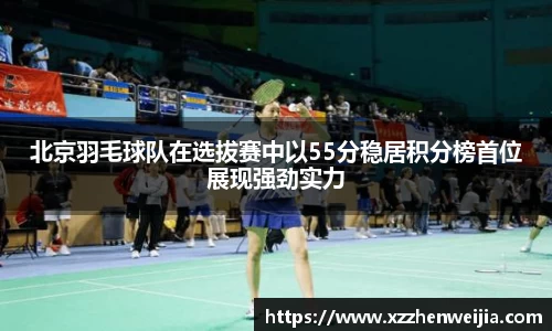 北京羽毛球队在选拔赛中以55分稳居积分榜首位展现强劲实力