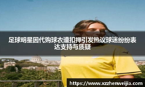 足球明星因代购球衣遭扣押引发热议球迷纷纷表达支持与质疑