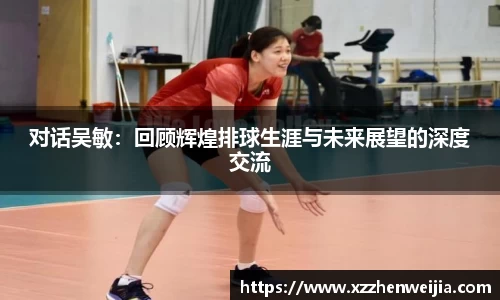 对话吴敏：回顾辉煌排球生涯与未来展望的深度交流