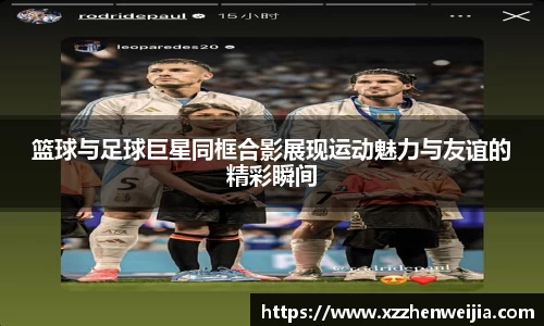 篮球与足球巨星同框合影展现运动魅力与友谊的精彩瞬间