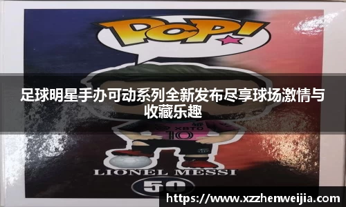 足球明星手办可动系列全新发布尽享球场激情与收藏乐趣